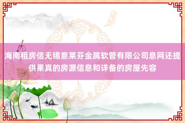 海南租房信无锡意莱芬金属软管有限公司息网还提供果真的房源信息和详备的房屋先容